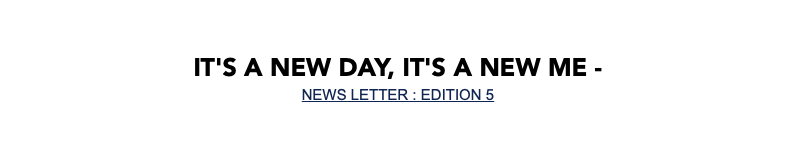  It's a new day, It's a new me - NEWS LETTER : EDITION 5 
